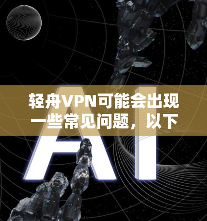 轻舟VPN可能会出现一些常见问题,以下是一些常见问题及解决方法