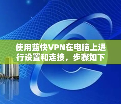 使用蓝快VPN在电脑上进行设置和连接,步骤如下
