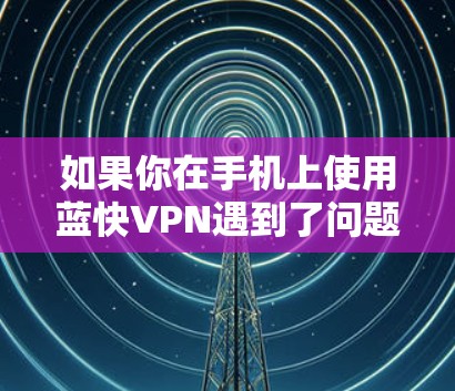 如果你在手机上使用蓝快VPN遇到了问题,比如连接失败、无法访问网站或者导航问题,可以按照以下步骤进行排查和解决