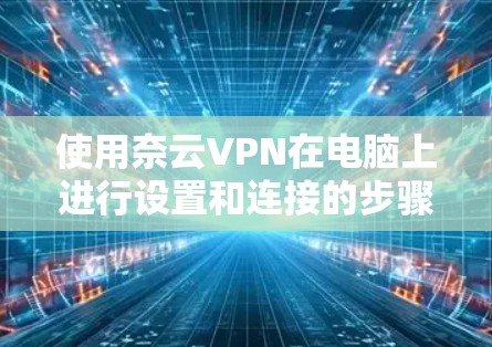 使用奈云VPN在电脑上进行设置和连接的步骤如下