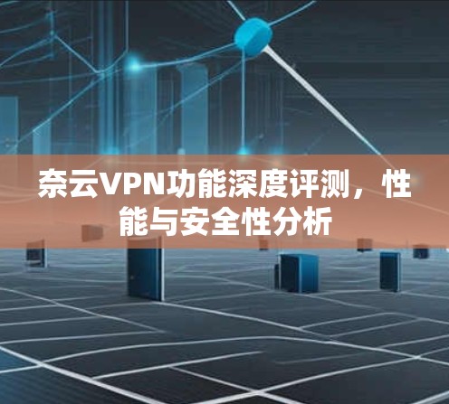 奈云VPN功能深度评测,性能与安全性分析 奈云VPN功能深度评测,性能与安全性分析