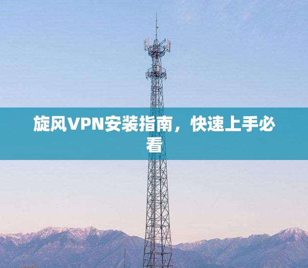 旋风VPN安装指南,快速上手必看
