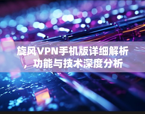 旋风VPN手机版详细解析,功能与技术深度分析