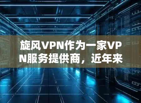 旋风VPN作为一家VPN服务提供商,近年来在网络安全领域中逐渐崛起,但其具体体验和质量可能因用户需求、使用环境以及网络条件而有所不同。以下是对旋风VPN的一些体验分析和可能的优缺点总结