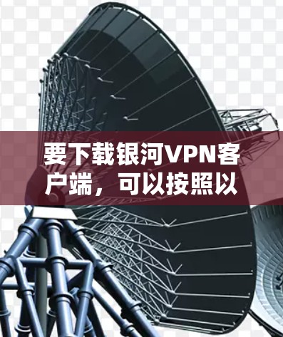 要下载银河VPN客户端,可以按照以下步骤操作