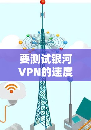 要测试银河VPN的速度,可以按照以下步骤进行
