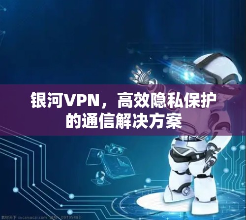 银河VPN,高效隐私保护的通信解决方案