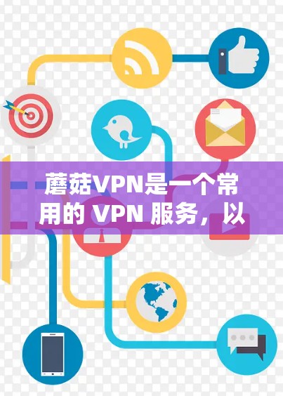 蘑菇VPN是一个常用的 VPN 服务,以下是使用指南,帮助您快速上手并安全使用
