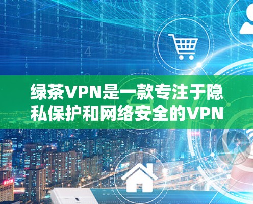 绿茶VPN是一款专注于隐私保护和网络安全的VPN服务,旨在帮助用户保护隐私、防止网络监控和加速互联网访问。以下是绿茶VPN的主要功能说明