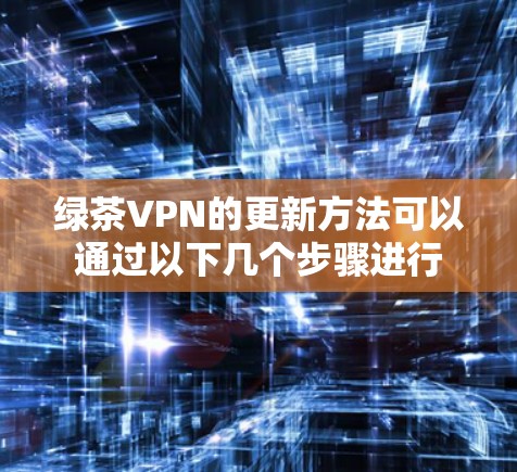 绿茶VPN的更新方法可以通过以下几个步骤进行