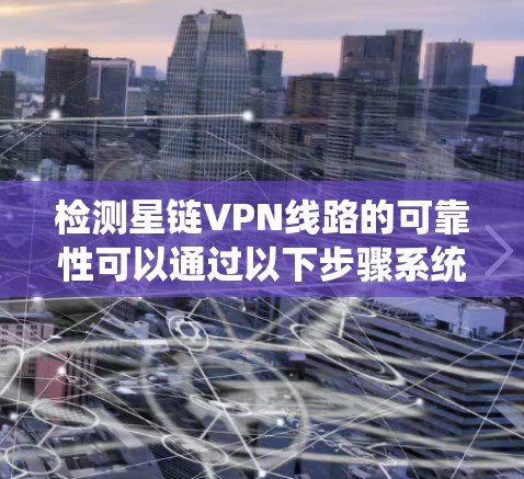 检测星链VPN线路的可靠性可以通过以下步骤系统地进行