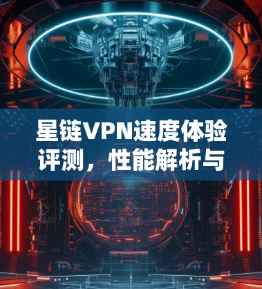 星链VPN速度体验评测,性能解析与用户反馈分析