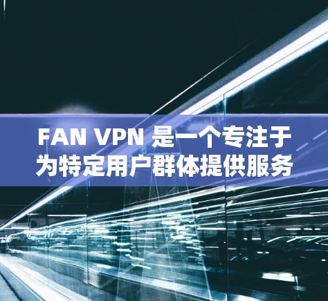 FAN VPN 是一个专注于为特定用户群体提供服务的虚拟专用网络(VPN)服务。以下是对 FAN VPN 的一个体验评测,基于对其功能、性能和用户体验的分析