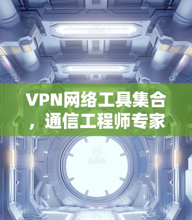 VPN网络工具集合,通信工程师专家全解析