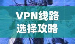 VPN线路选择攻略,技术与安全的平衡