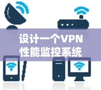 设计一个VPN性能监控系统需要从多个方面进行考虑,确保能够全面监控并优化VPN的性能。以下是一个详细的设计步骤和架构说明
