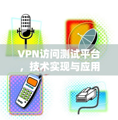 VPN访问测试平台,技术实现与应用分析