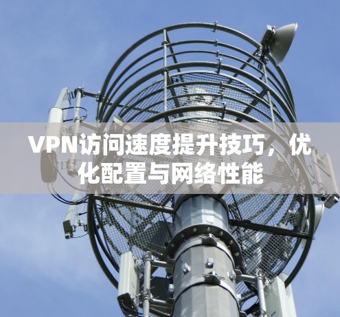 VPN访问速度提升技巧,优化配置与网络性能