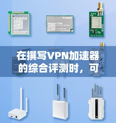 在撰写VPN加速器的综合评测时,可以按照以下结构组织内容 在撰写VPN加速器的综合评测时,可以按照以下结构组织内容