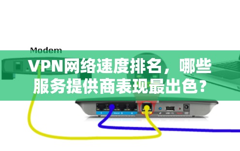 VPN网络速度排名，哪些服务提供商表现最出色？