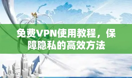 免费VPN使用教程,保障隐私的高效方法