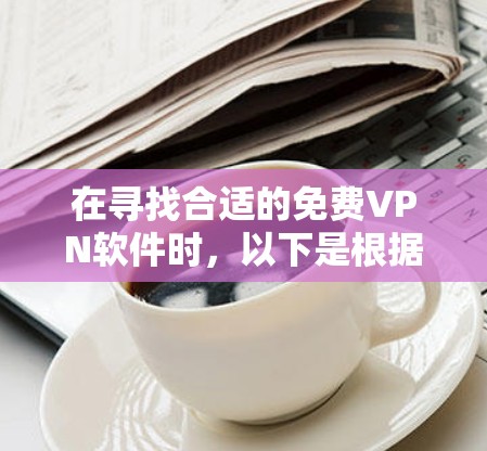 在寻找合适的免费VPN软件时,以下是根据您的需求整理出的推荐列表