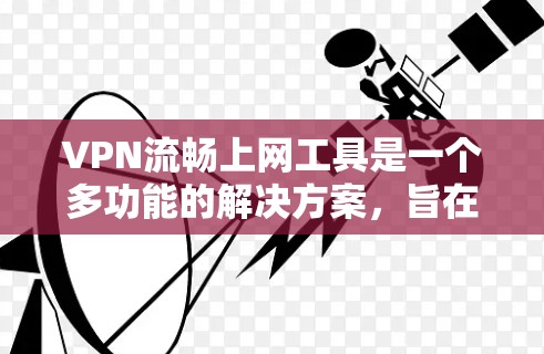 VPN流畅上网工具是一个多功能的解决方案,旨在优化VPN使用体验,确保安全和高效。以下是对这些工具的详细分析和建议