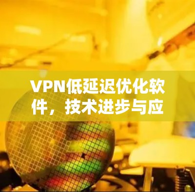 VPN低延迟优化软件,技术进步与应用场景