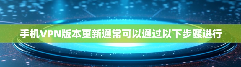 手机VPN版本更新通常可以通过以下步骤进行
