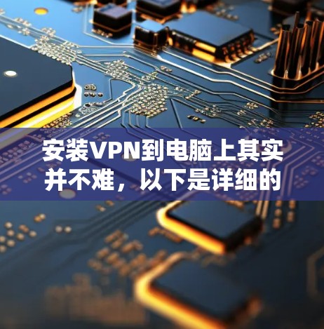 安装VPN到电脑上其实并不难,以下是详细的步骤指南 安装VPN到电脑上其实并不难,以下是详细的步骤指南