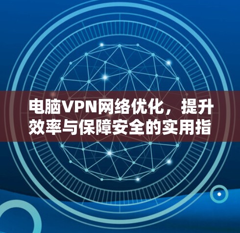 电脑VPN网络优化,提升效率与保障安全的实用指南