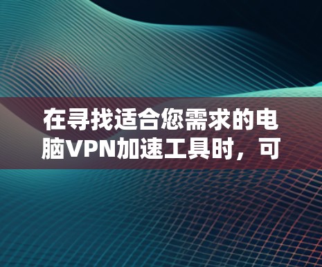 在寻找适合您需求的电脑VPN加速工具时,可以按照以下步骤进行