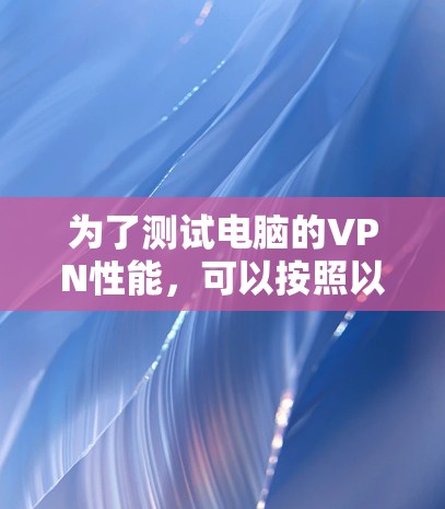 为了测试电脑的VPN性能,可以按照以下步骤进行
