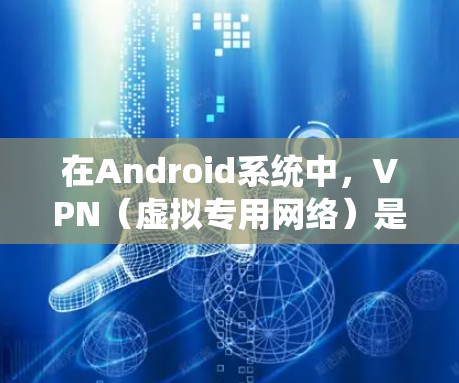 在Android系统中,VPN(虚拟专用网络)是一种重要的网络安全工具,能够为用户提供匿名性、安全性和隐私保护。以下是Android系统中VPN功能的详细介绍