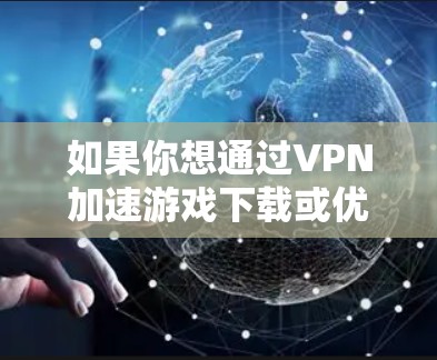 如果你想通过VPN加速游戏下载或优化游戏性能,可以按照以下步骤操作 如果你想通过VPN加速游戏下载或优化游戏性能,可以按照以下步骤操作
