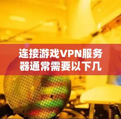 连接游戏VPN服务器通常需要以下几个步骤