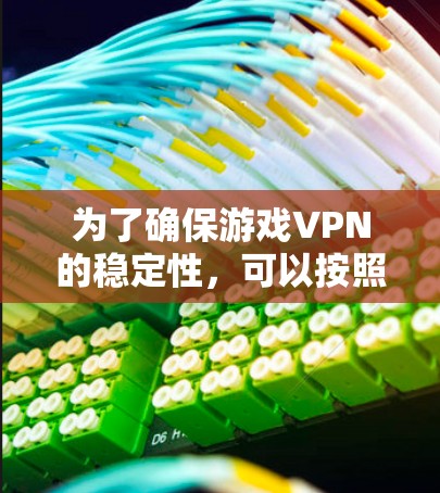 为了确保游戏VPN的稳定性,可以按照以下步骤进行优化和配置