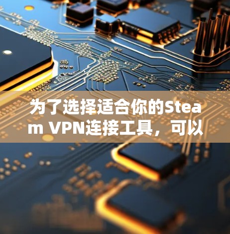 为了选择适合你的Steam VPN连接工具,可以按照以下步骤进行