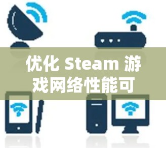 优化 Steam 游戏网络性能可以从以下几个方面入手,以提升游戏运行和下载体验