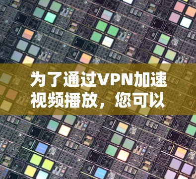 为了通过VPN加速视频播放,您可以按照以下步骤进行