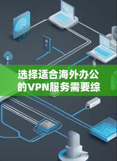 选择适合海外办公的VPN服务需要综合考虑多个因素,以下是根据您的需求整理出的建议