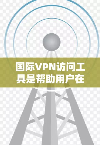 国际VPN访问工具是帮助用户在国际范围内访问受限内容、保护隐私和安全的重要工具。以下是关于国际VPN访问工具的详细指南,分步骤解释如何选择和使用这些工具