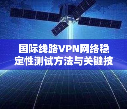 国际线路VPN网络稳定性测试方法与关键技术