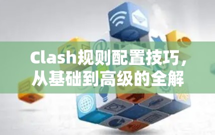 Clash规则配置技巧,从基础到高级的全解析 Clash规则配置技巧,从基础到高级的全解析