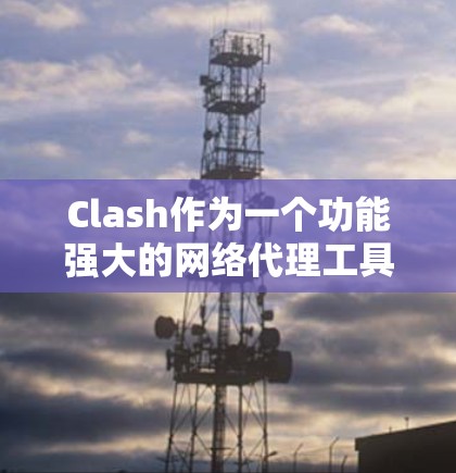 Clash作为一个功能强大的网络代理工具,适合需要多网络环境下的用户。以下是根据经验总结的Clash使用指南,帮助您更好地使用Clash