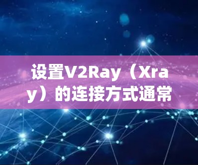 设置V2Ray(Xray)的连接方式通常分为几个步骤,以下是详细的指导
