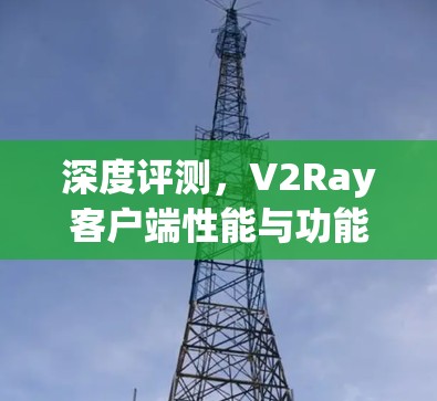 深度评测,V2Ray客户端性能与功能全面分析