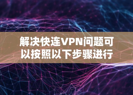 解决快连VPN问题可以按照以下步骤进行