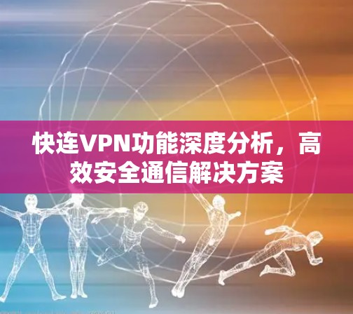 快连VPN功能深度分析,高效安全通信解决方案
