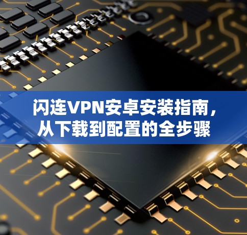 闪连VPN安卓安装指南，从下载到配置的全步骤